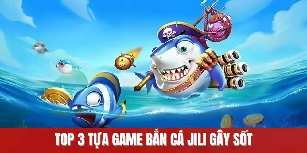 Top 3 tựa game bắn cá Jili gây sốt